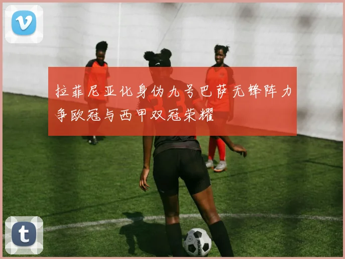 拉菲尼亚化身伪九号巴萨无锋阵力争欧冠与西甲双冠荣耀