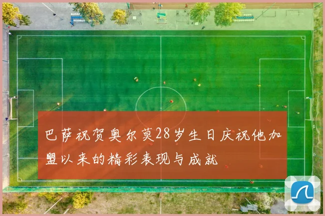 巴萨祝贺奥尔莫28岁生日庆祝他加盟以来的精彩表现与成就