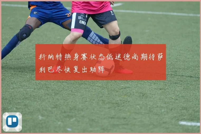 科纳特热身赛状态低迷德尚期待萨利巴尽快复出助阵