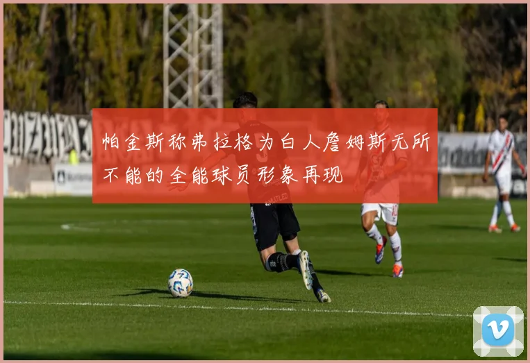 帕金斯称弗拉格为白人詹姆斯无所不能的全能球员形象再现