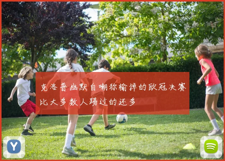 克洛普幽默自嘲称输掉的欧冠决赛比大多数人踢过的还多