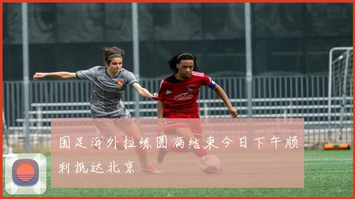 国足海外拉练圆满结束今日下午顺利抵达北京