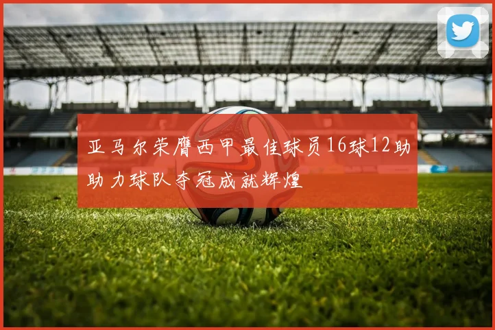 亚马尔荣膺西甲最佳球员16球12助助力球队夺冠成就辉煌