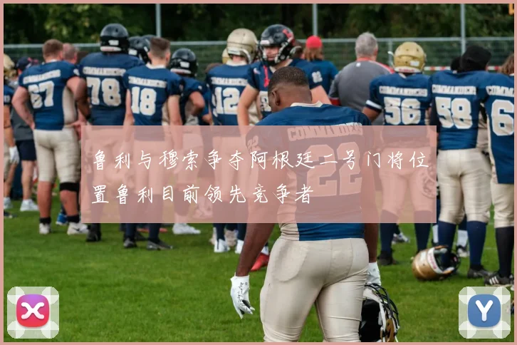 鲁利与穆索争夺阿根廷二号门将位置鲁利目前领先竞争者