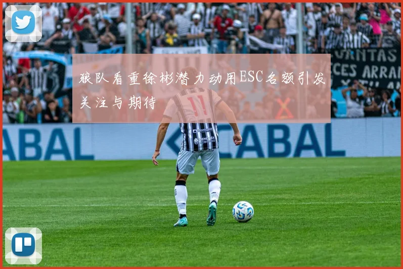 狼队看重徐彬潜力动用ESC名额引发关注与期待