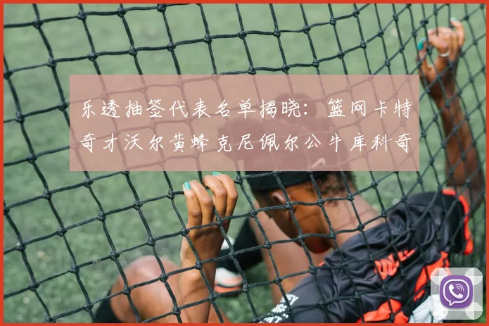 乐透抽签代表名单揭晓：篮网卡特奇才沃尔黄蜂克尼佩尔公牛库科奇齐聚一堂